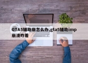 GTA5辅助崩怎么办,gta5辅助imp崩溃咋着