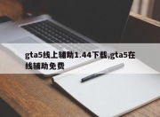 gta5线上辅助1.44下载,gta5在线辅助免费