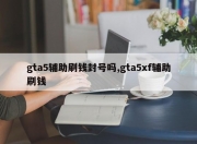 gta5辅助刷钱封号吗,gta5xf辅助刷钱