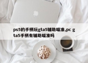 ps5的手柄玩gta5辅助瞄准,pc gta5手柄有辅助瞄准吗
