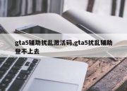 gta5辅助扰乱激活码,gta5扰乱辅助登不上去