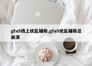gta5线上扰乱辅助,gta5扰乱辅助总崩溃