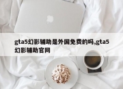 gta5幻影辅助是外国免费的吗,gta5幻影辅助官网